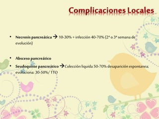• Necrosis pancreática  10-30% + infección 40-70% (2ª o 3ª semana de 
evolución) 
• Absceso pancreático 
• Seudoquiste pancreático Colección liquida 50-70% desaparición espontanea; 
evoluciona: 30-50%/ TTO 
 