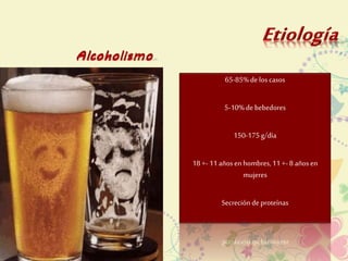 65-85% de los casos 
5-10% de bebedores 
150-175 g/día 
18 +- 11 años en hombres, 11 +- 8 años en 
mujeres 
Secreción de proteínas 
 