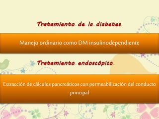 Manejo ordinario como DM insulinodependiente 
Extracción de cálculos pancreáticos con permeabilización del conducto 
principal 
 