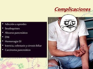 • Adicción a opioides 
• Seudoquistes 
• Absceso pancreático 
• DM 
• Hemorragia GI 
• Ictericia, colestasis y cirrosis biliar 
• Carcinoma pancreático 
 