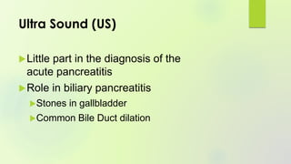 Ultra Sound (US)
Little part in the diagnosis of the
acute pancreatitis
Role in biliary pancreatitis
Stones in gallbladder
Common Bile Duct dilation
 