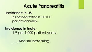 Incidence in US
70 hospitalizations/100,000
persons annually.
Incidence in India-
1.9 per 1,000 patient years
…. And still increasing
Acute Pancreatitis
 
