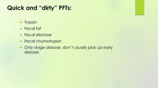 Quick and “dirty” PFTs:
 Trypsin
 Fecal fat
 Fecal elastase
 Fecal chymotrypsin
 Only stage disease, don’t usually pick up early
disease.
 