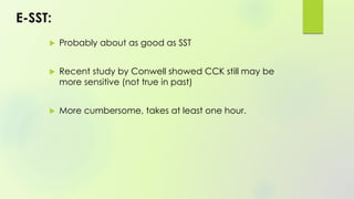 E-SST:
 Probably about as good as SST
 Recent study by Conwell showed CCK still may be
more sensitive (not true in past)
 More cumbersome, takes at least one hour.
 