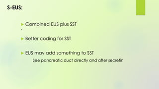 S-EUS:
 Combined EUS plus SST
`
 Better coding for SST
 EUS may add something to SST
See pancreatic duct directly and after secretin
 