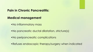 Pain in Chronic Pancreatitis:
Medical management
•No inflammatory mass
•No pancreatic ductal dilatation, stricture(s)
•No peripancreatic complications
•Refuses endoscopic therapy/surgery when indicated
 