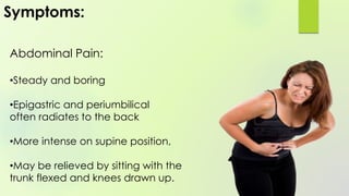 Symptoms:
Abdominal Pain:
•Steady and boring
•Epigastric and periumbilical
often radiates to the back
•More intense on supine position,
•May be relieved by sitting with the
trunk flexed and knees drawn up.
 