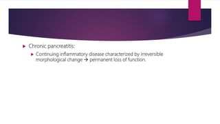  Chronic pancreatitis:
 Continuing inflammatory disease characterized by irreversible
morphological change  permanent loss of function.
 