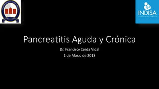 Pancreatitis Aguda y Crónica
Dr. Francisco Cerda Vidal
1 de Marzo de 2018
 