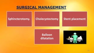 SURGICAL MANAGEMENT
Sphincterotomy. Cholecystectomy Stent placement
Balloon
dilatation
33
 
