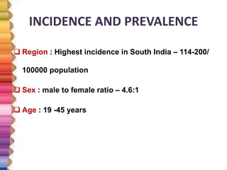 INCIDENCE AND PREVALENCE
 Region : Highest incidence in South India – 114-200/
100000 population
 Sex : male to female ratio – 4.6:1
 Age : 19 -45 years
 