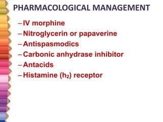 PHARMACOLOGICAL MANAGEMENT
–IV morphine
–Nitroglycerin or papaverine
–Antispasmodics
–Carbonic anhydrase inhibitor
–Antacids
–Histamine (h2) receptor
 