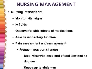 NURSING MANAGEMENT
• Nursing intervention:
– Monitor vital signs
– Iv fluids
– Observe for side effects of medications
– Assess respiratory function
– Pain assessment and management
• Frequent position changes
– Side-lying with head end of bed elevated 45
degrees
– Knees up to abdomen
 