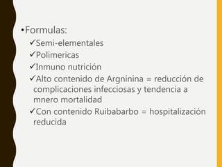 •Formulas:
Semi-elementales
Polimericas
Inmuno nutrición
Alto contenido de Argninina = reducción de
complicaciones infecciosas y tendencia a
mnero mortalidad
Con contenido Ruibabarbo = hospitalización
reducida
 