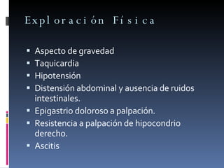 Exploración Física Aspecto de gravedad Taquicardia Hipotensión Distensión abdominal y ausencia de ruidos intestinales. Epigastrio doloroso a palpación. Resistencia a palpación de hipocondrio derecho. Ascitis 