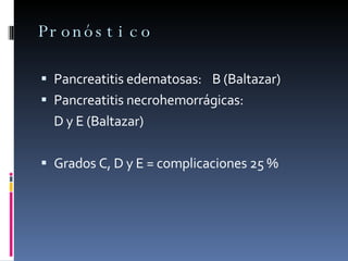 Pronóstico Pancreatitis edematosas: B (Baltazar) Pancreatitis necrohemorrágicas:  D y E (Baltazar) Grados C, D y E = complicaciones 25 % 