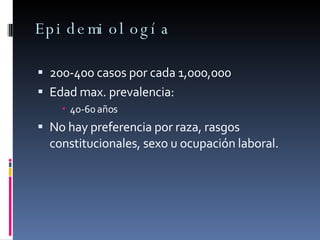 Epidemiología 200-400 casos por cada 1,000,000 Edad max. prevalencia: 40-60 años No hay preferencia por raza, rasgos constitucionales, sexo u ocupación laboral. 