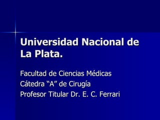 Universidad Nacional de La Plata. Facultad de Ciencias Médicas Cátedra “A” de Cirugía Profesor Titular Dr. E. C. Ferrari 
