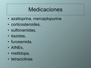 Medicaciones azatioprina, mercaptopurina corticosteroides,  sulfonamidas,  tiazidas,  furosemida,  AINEs,  metildopa,  tetraciclinas 