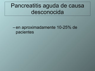 Pancreatitis aguda de causa desconocida en aproximadamente 10-25% de pacientes 