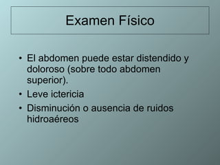 Examen Físico El abdomen puede estar distendido y doloroso (sobre todo abdomen superior). Leve ictericia Disminución o ausencia de ruidos hidroaéreos 