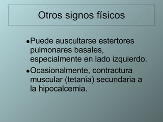 Otros signos físicos Puede auscultarse estertores pulmonares basales, especialmente en lado izquierdo. Ocasionalmente, contractura  muscular (tetania) secundaria a la hipocalcemia. 