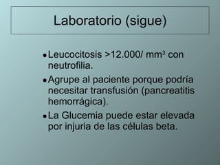 Laboratorio (sigue) Leucocitosis >12.000/ mm 3  con neutrofilia. Agrupe al paciente porque podría necesitar transfusión (pancreatitis hemorrágica). La Glucemia puede estar elevada por injuria de las células beta. 