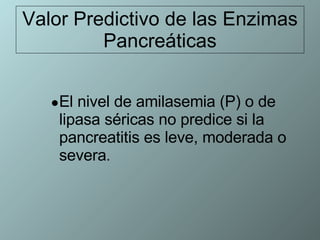 Valor Predictivo de las Enzimas Pancreáticas El nivel de amilasemia (P) o de lipasa séricas no predice si la pancreatitis es leve, moderada o severa . 