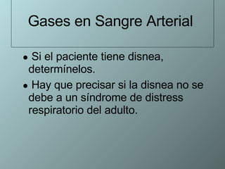 Gases en Sangre Arterial  Si el paciente tiene disnea, determínelos.  Hay que precisar si la disnea no se debe a un síndrome de distress respiratorio del adulto. 