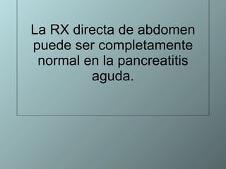 La RX directa de abdomen puede ser completamente normal en la pancreatitis aguda. 