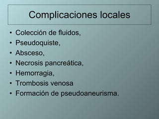 Complicaciones locales Colección de fluidos,  Pseudoquiste, Absceso,  Necrosis pancreática,  Hemorragia,  Trombosis venosa  Formación de pseudoaneurisma.  