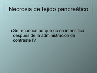 Necrosis de tejido pancreático Se reconoce porque no se intensifica después de la administración de contraste IV  