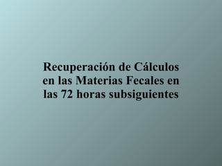 Recuperación de Cálculos en las Materias Fecales en las 72 horas subsiguientes 