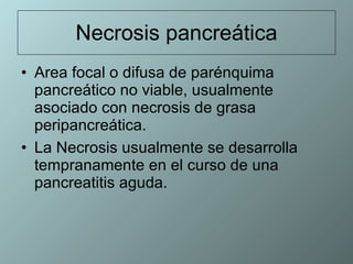 Necrosis pancreática Area focal o difusa de parénquima pancreático no viable, usualmente asociado con necrosis de grasa peripancreática.  La Necrosis usualmente se desarrolla tempranamente en el curso de una pancreatitis aguda.  