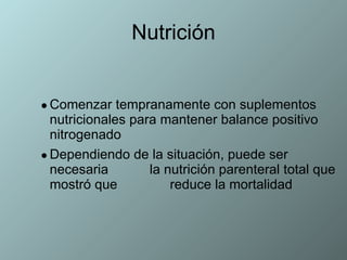 Comenzar tempranamente con suplementos nutricionales para mantener balance positivo nitrogenado Dependiendo de la situación, puede ser necesaria  la nutrición parenteral total que mostró que  reduce la mortalidad Nutrición 