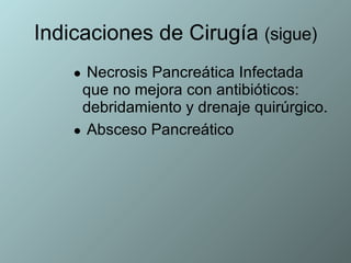 Indicaciones de Cirugía  (sigue) Necrosis Pancreática Infectada  que no mejora con antibióticos: debridamiento y drenaje quirúrgico. Absceso Pancreático  