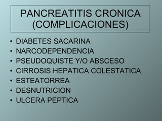 PANCREATITIS CRONICA (COMPLICACIONES) DIABETES SACARINA NARCODEPENDENCIA PSEUDOQUISTE Y/O ABSCESO CIRROSIS HEPATICA COLESTATICA ESTEATORREA DESNUTRICION ULCERA PEPTICA 