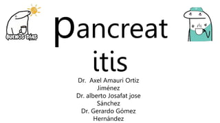 pancreat
itis
Dr. Axel Amauri Ortiz
Jiménez
Dr. alberto Josafat jose
Sánchez
Dr. Gerardo Gómez
Hernández
 