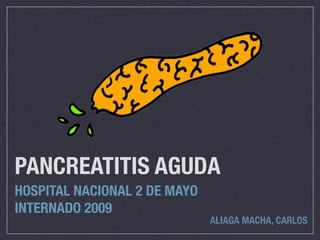 PANCREATITIS AGUDA
HOSPITAL NACIONAL 2 DE MAYO
INTERNADO 2009
                              ALIAGA MACHA, CARLOS
 