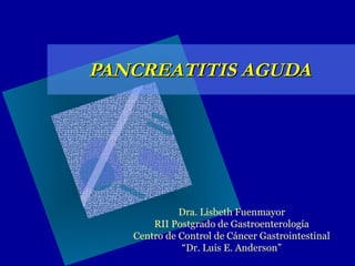 PANCREATITIS AGUDA Dra. Lisbeth Fuenmayor RII Postgrado de Gastroenterología Centro de Control de Cáncer Gastrointestinal “ Dr. Luis E. Anderson” 