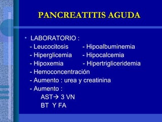 LABORATORIO : - Leucocitosis  - Hipoalbuminemia - Hiperglicemia  - Hipocalcemia - Hipoxemia  - Hipertrigliceridemia - Hemoconcentración - Aumento : urea y creatinina - Aumento :  AST   3 VN BT  Y FA PANCREATITIS AGUDA 