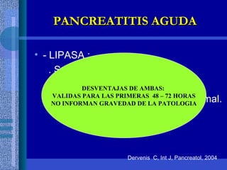- LIPASA :  . S: 94% , E: 96%  > amilasa . Elevada  mas tiempo: amilasa.  . Útil en pacientes con amilasa normal.  PANCREATITIS AGUDA Dervenis  C, Int J, Pancreatol, 2004 DESVENTAJAS DE AMBAS:  VALIDAS PARA LAS PRIMERAS  48 – 72 HORAS NO INFORMAN GRAVEDAD DE LA PATOLOGIA 