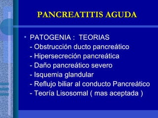 PATOGENIA :  TEORIAS - Obstrucción ducto pancreático - Hipersecreción pancreática - Daño pancreático severo - Isquemia glandular - Reflujo biliar al conducto Pancreático - Teoría Lisosomal ( mas aceptada ) PANCREATITIS AGUDA 