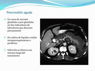 Pancreatitis aguda En casos de necrosis glandular o peri glandular no hay indicadores de laboratorio que detecten precisamente Dx cultivo de liquido o tejido intraparenquimatoso o periférico Infección se detecta una semana luego del tratamiento 