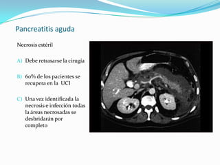 Pancreatitis aguda Necrosis estéril  Debe retrasarse la cirugía 60% de los pacientes se recupera en la  UCI Una vez identificada la necrosis e infección todas la áreas necrosadas se desbridarán por completo 