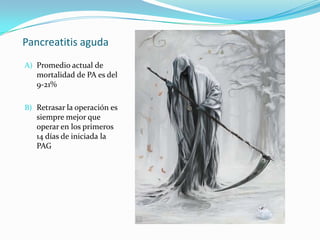 Pancreatitis aguda Promedio actual de mortalidad de PA es del 9-21%Retrasar la operación es siempre mejor que operar en los primeros 14 días de iniciada la  PAG 