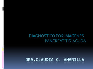 DIAGNOSTICO POR IMÁGENES
       PANCREATITIS AGUDA



DRA.CLAUDIA C. AMARILLA
 