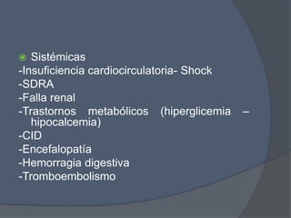   Sistémicas
-Insuficiencia cardiocirculatoria- Shock
-SDRA
-Falla renal
-Trastornos metabólicos (hiperglicemia     –
   hipocalcemia)
-CID
-Encefalopatía
-Hemorragia digestiva
-Tromboembolismo
 