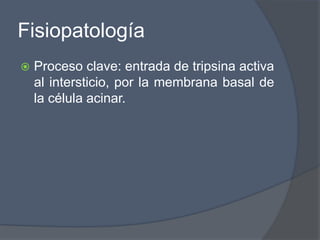 Fisiopatología
   Proceso clave: entrada de tripsina activa
    al intersticio, por la membrana basal de
    la célula acinar.
 