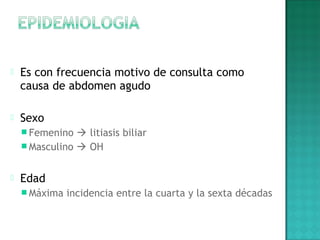  Es con frecuencia motivo de consulta como
causa de abdomen agudo
 Sexo
 Femenino  litiasis biliar
 Masculino  OH
 Edad
 Máxima incidencia entre la cuarta y la sexta décadas
 